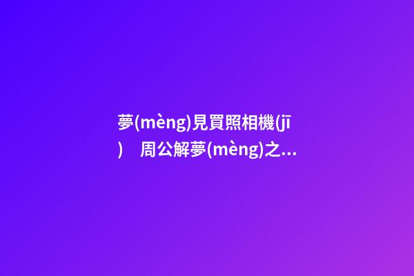 夢(mèng)見買照相機(jī)　周公解夢(mèng)之夢(mèng)到買照相機(jī)